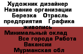 Художник-дизайнер › Название организации ­ Березка › Отрасль предприятия ­ Графика, живопись › Минимальный оклад ­ 50 000 - Все города Работа » Вакансии   . Мурманская обл.,Апатиты г.